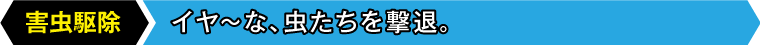 害虫駆除：イヤ～な、虫たちを撃退。